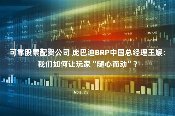 可靠股票配资公司 庞巴迪BRP中国总经理王媛：我们如何让玩家“随心而动”？