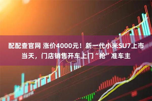 配配查官网 涨价4000元！新一代小米SU7上市当天，门店销售开车上门“抢”准车主