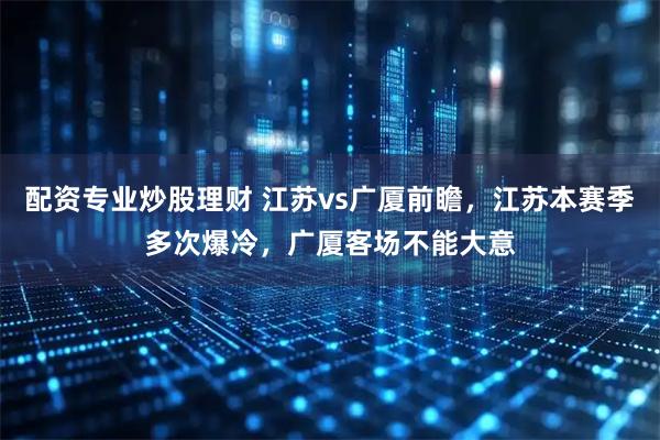 配资专业炒股理财 江苏vs广厦前瞻，江苏本赛季多次爆冷，广厦客场不能大意