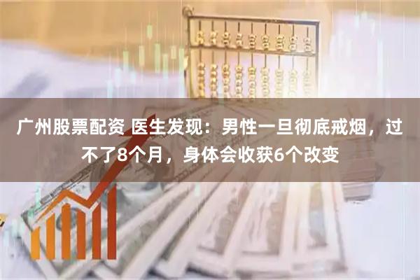 广州股票配资 医生发现：男性一旦彻底戒烟，过不了8个月，身体会收获6个改变
