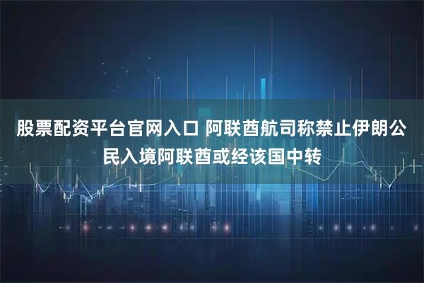 股票配资平台官网入口 阿联酋航司称禁止伊朗公民入境阿联酋或经该国中转
