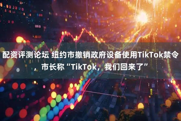 配资评测论坛 纽约市撤销政府设备使用TikTok禁令，市长称“TikTok，我们回来了”