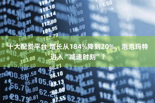 十大配资平台 增长从184%降到20%，泡泡玛特进入“减速时刻”？